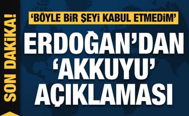 Cumhurbaşkanı Erdoğan'dan Akkuyu açıklaması: Böyle bir şeyi kabul etmedim