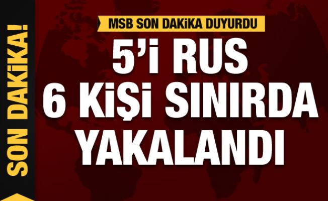 MSB duyurdu: Sınırda yakalandılar! 5'i Rus 6 kişi...